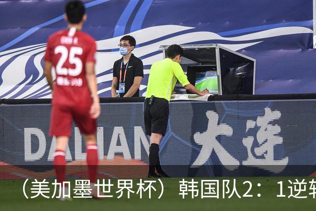 （美加墨世界杯）韩国队2：1逆转战胜捷克队